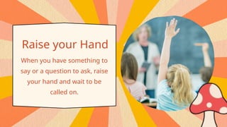 Raise your Hand
When you have something to
say or a question to ask, raise
your hand and wait to be
called on.
 