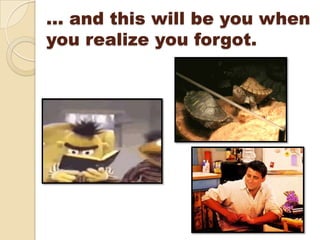 … and this will be you when
you realize you forgot.
 