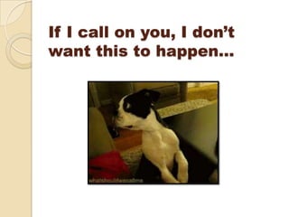 If I call on you, I don’t
want this to happen…
 