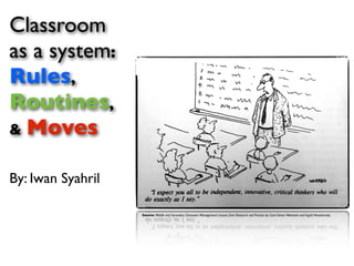 Classroom
as a system:
Rules,
Routines,
& Moves
By: Iwan Syahril
Source: Middle and Secondary Classroom Management: Lessons from Research and Practice
by Carol Simon Weinstein and Ingrid Novodvorsky
 