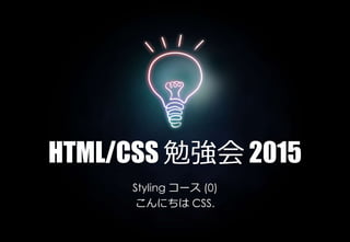 HTML/CSS 勉強会 2015
Styling コース (0)
こんにちは CSS.
 