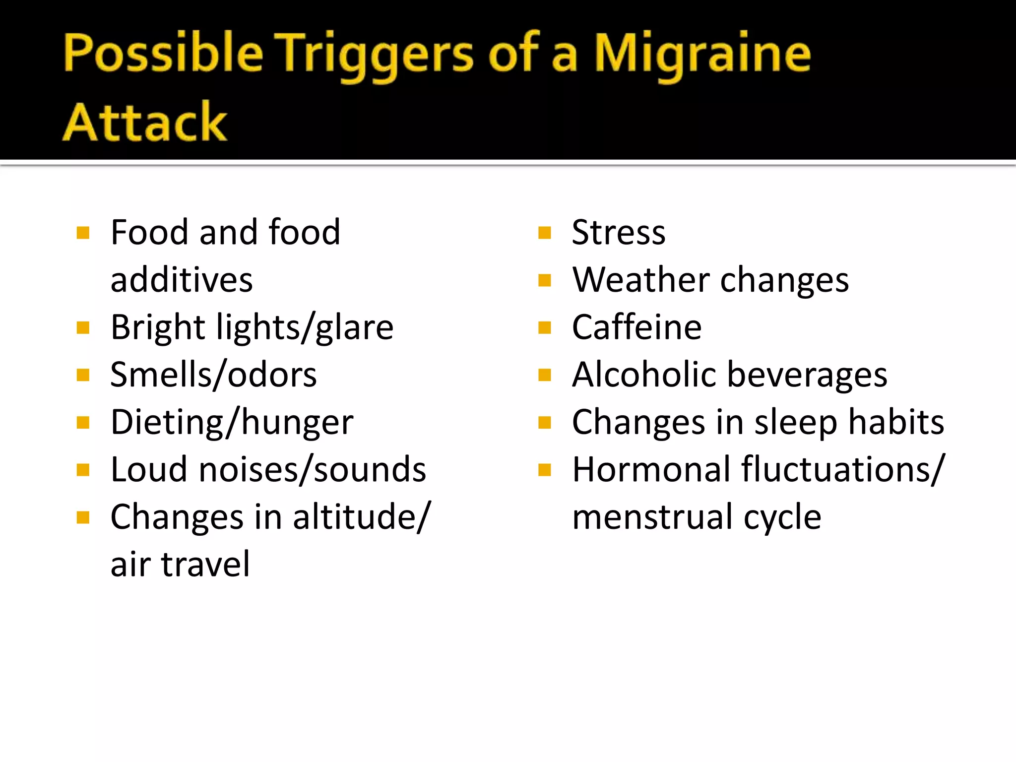  Food and food
additives
Bright lights/glare
odors
Dieting/hunger
Loud noises/sounds
Changes in altitude/
air travel
Stress
Weather changes
Caffeine
Alcoholic beverages
Changes in sleep habits
Hormonal fluctuations/
menstrual cycle