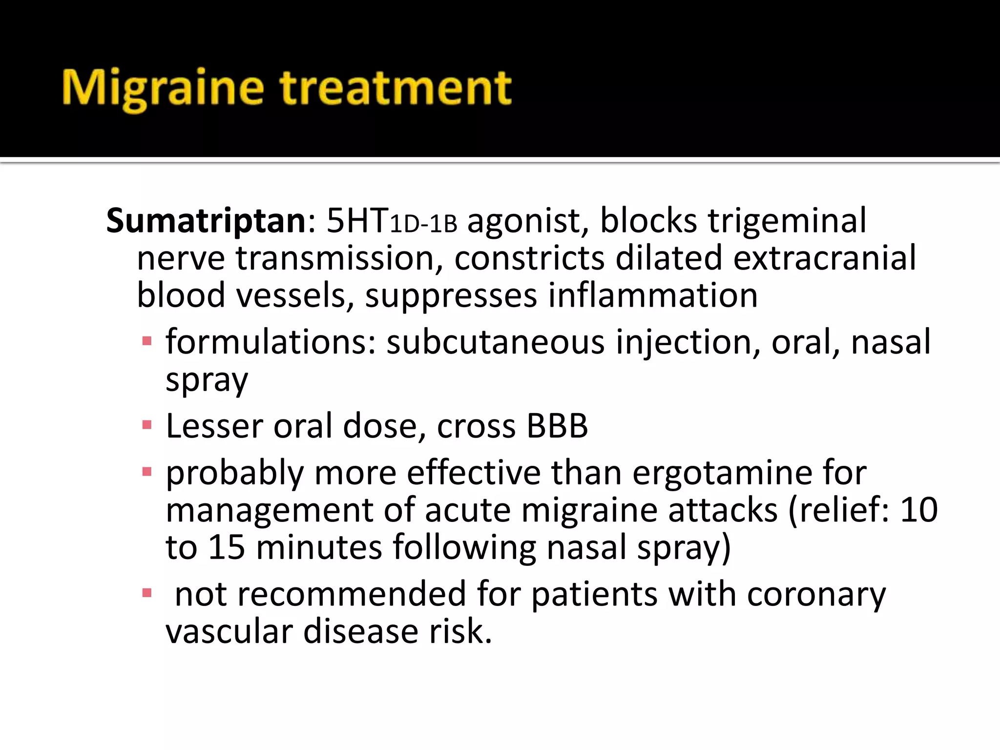 Cyproheptadine –low efficacy
Flunarizine- cerebroselective Ca+ channel blocker,
reduces intracellular ca+ overload due to hypoxia
S/E-sedation, constipation, dry mouth
Clonidine –α2-adrenoceptor agonist,
reduces cerebral blood flow
given orally
Tricyclic antidepressnts-5-HT blocking property
-orally at bed time
S/E- dry mouth, blurred vision, constipation, urinary
retention, postural hypotension weight gain