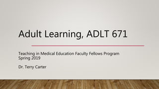 Adult Learning, ADLT 671
Teaching in Medical Education Faculty Fellows Program
Spring 2019
Dr. Terry Carter
 