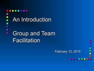 An IntroductionAn Introduction
Group and TeamGroup and Team
FacilitationFacilitation
February 12, 2015February 12, 2015
 
