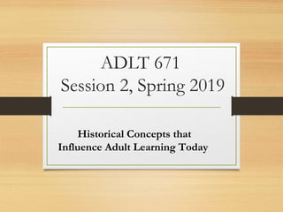ADLT 671
Session 2, Spring 2019
Historical Concepts that
Influence Adult Learning Today
 