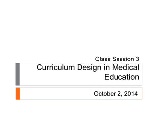Class Session 3 
Curriculum Design in Medical 
Education 
October 2, 2014 
 