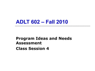 ADLT 602 – Fall 2010 Program Ideas and Needs Assessment Class Session 4 