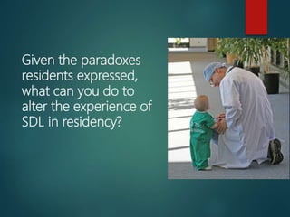 Given the paradoxes
residents expressed,
what can you do to
alter the experience of
SDL in residency?
 