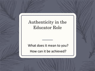 Authenticity in the
Educator Role
What does it mean to you?
How can it be achieved?
 