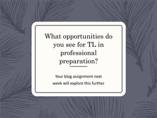 What opportunities do
you see for TL in
professional
preparation?
Your blog assignment next
week will explore this further
 