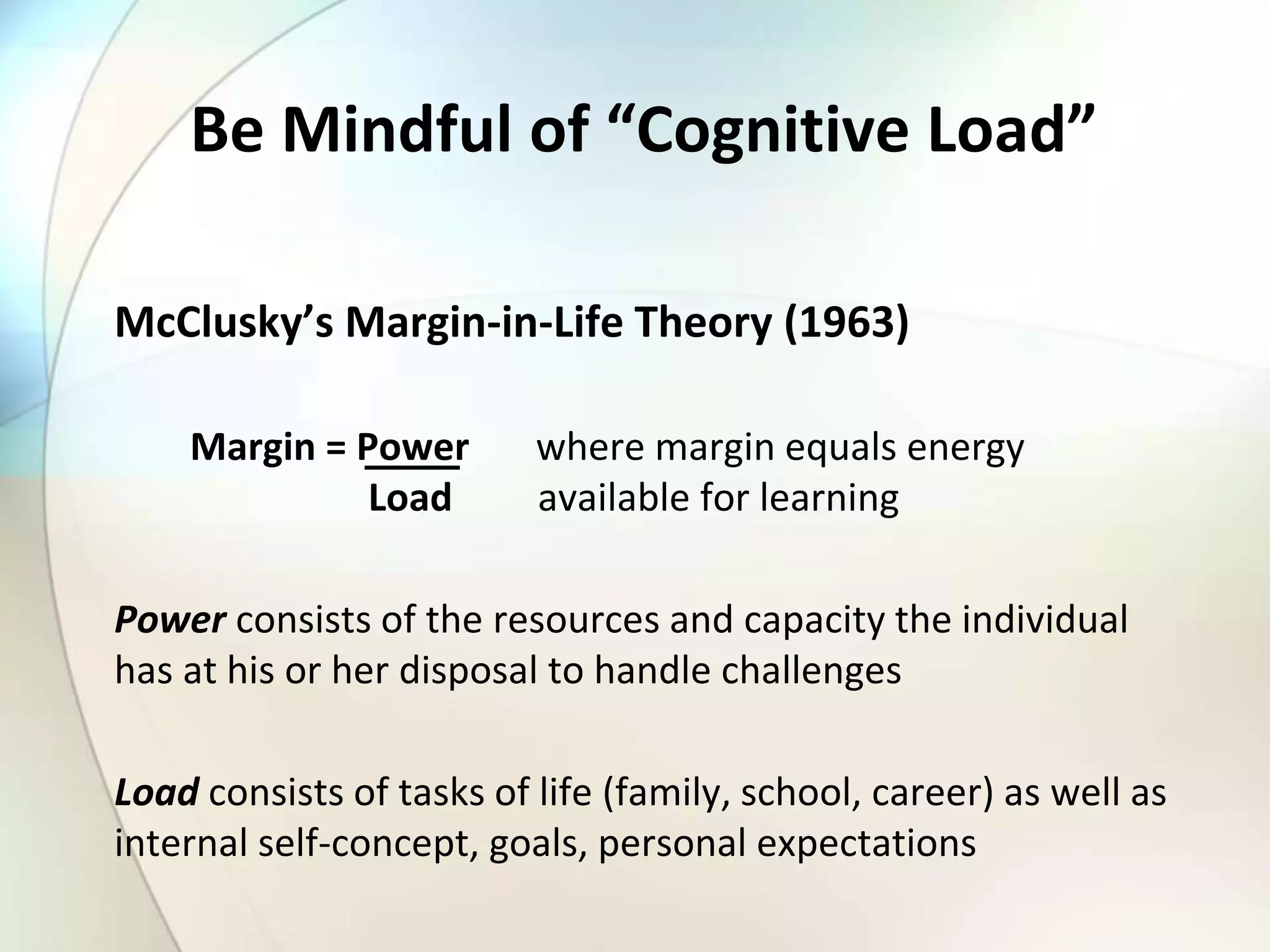 Be Mindful of “Cognitive Load”
McClusky’s Margin-in-Life Theory (1963)
Margin = Power where margin equals energy
Load available for learning
Power consists of the resources and capacity the individual
has at his or her disposal to handle challenges
Load consists of tasks of life (family, school, career) as well as
internal self-concept, goals, personal expectations
 