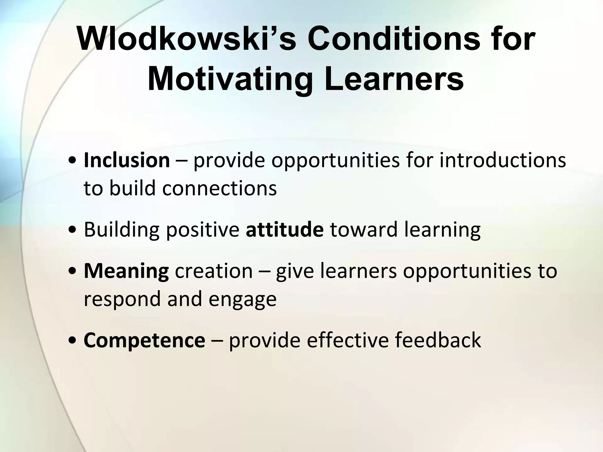 Wlodkowski’s Conditions for
Motivating Learners
• Inclusion – provide opportunities for introductions
to build connections
• Building positive attitude toward learning
• Meaning creation – give learners opportunities to
respond and engage
• Competence – provide effective feedback
 
