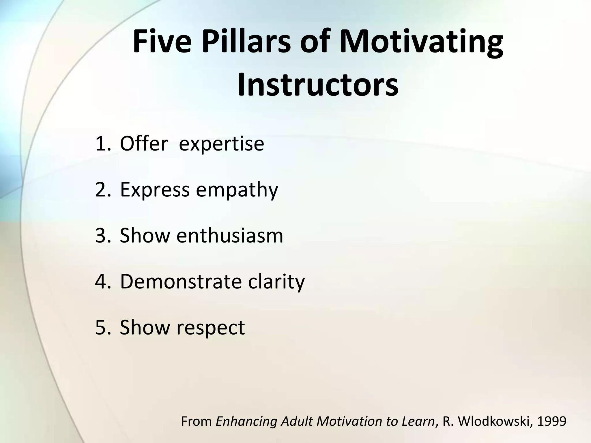 Five Pillars of Motivating
Instructors
1. Offer expertise
2. Express empathy
3. Show enthusiasm
4. Demonstrate clarity
5. Show respect
From Enhancing Adult Motivation to Learn, R. Wlodkowski, 1999
 