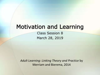 Motivation and Learning
Class Session 8
March 28, 2019
Adult Learning: Linking Theory and Practice by
Merriam and Bierema, 2014
 