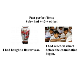 Past perfect Tense
Sub+ had + v3 + object
I had reached school
before the examination
began.
I had bought a flower vase.
 