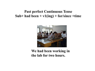 Past perfect Continuous Tense
Sub+ had been + v1(ing) + for/since +time
We had been working in
the lab for two hours.
 