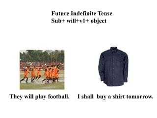 Future Indefinite Tense
Sub+ will+v1+ object
They will play football. I shall buy a shirt tomorrow.
 