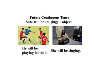 Future Continuous Tense
Sub+will be+ v1(ing) + object
He will be
playing football.
She will be singing.
 