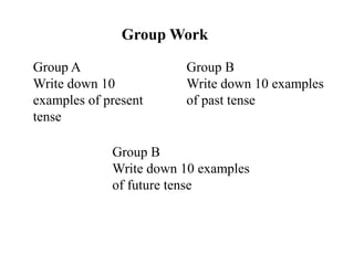 Group Work
Group A
Write down 10
examples of present
tense
Group B
Write down 10 examples
of past tense
Group B
Write down 10 examples
of future tense
 