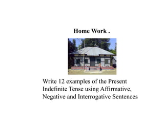 Home Work .
Write 12 examples of the Present
Indefinite Tense using Affirmative,
Negative and Interrogative Sentences
 