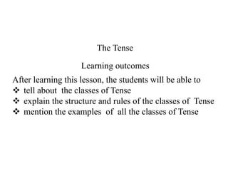 The Tense
After learning this lesson, the students will be able to
 tell about the classes of Tense
 explain the structure and rules of the classes of Tense
 mention the examples of all the classes of Tense
Learning outcomes
 
