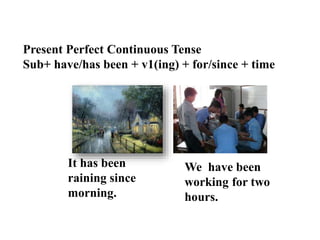 Present Perfect Continuous Tense
Sub+ have/has been + v1(ing) + for/since + time
It has been
raining since
morning.
We have been
working for two
hours.
 