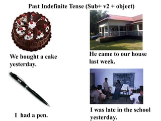 Past Indefinite Tense (Sub+ v2 + object)
We bought a cake
yesterday.
I was late in the school
yesterday.I had a pen.
He came to our house
last week.
 