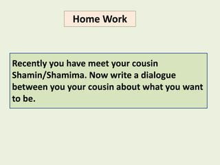 Home Work
Recently you have meet your cousin
Shamin/Shamima. Now write a dialogue
between you your cousin about what you want
to be.
 