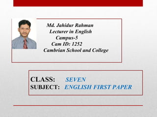 CLASS: SEVEN
SUBJECT: ENGLISH FIRST PAPER
Md. Jahidur Rahman
Lecturer in English
Campus-5
Cam ID: 1252
Cambrian School and College
 