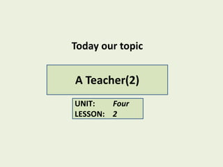 Today our topic
A Teacher(2)
UNIT: Four
LESSON: 2
 