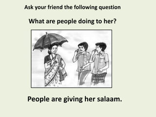 What are people doing to her?
People are giving her salaam.
Ask your friend the following question
 
