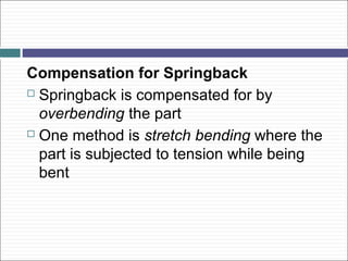 Compensation for Springback
 Springback is compensated for by
overbending the part
 One method is stretch bending where the
part is subjected to tension while being
bent
 