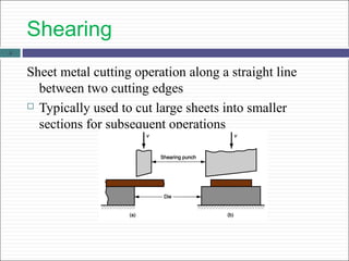 Shearing
Sheet metal cutting operation along a straight line
between two cutting edges
 Typically used to cut large sheets into smaller
sections for subsequent operations
5
 