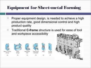 Equipment forSheet-metal Forming
 Proper equipment design, is needed to achieve a high
production rate, good dimensional control and high
product quality
 Traditional C-frame structure is used for ease of tool
and workpiece accessibility
 