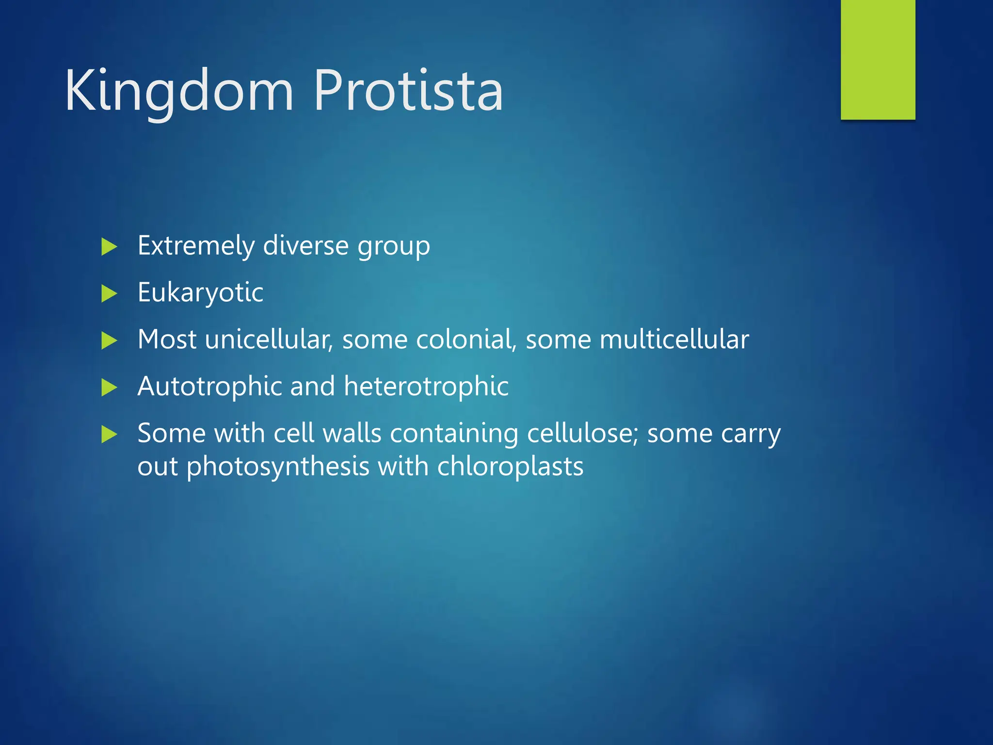 Kingdom Protista
 Extremely diverse group
 Eukaryotic
 Most unicellular, some colonial, some multicellular
 Autotrophic and heterotrophic
 Some with cell walls containing cellulose; some carry
out photosynthesis with chloroplasts
 