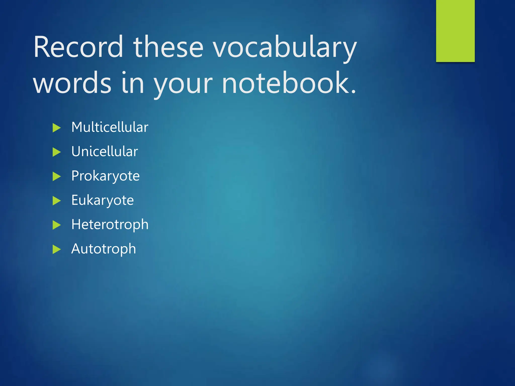 Record these vocabulary
words in your notebook.
 Multicellular
 Unicellular
 Prokaryote
 Eukaryote
 Heterotroph
 Autotroph
 