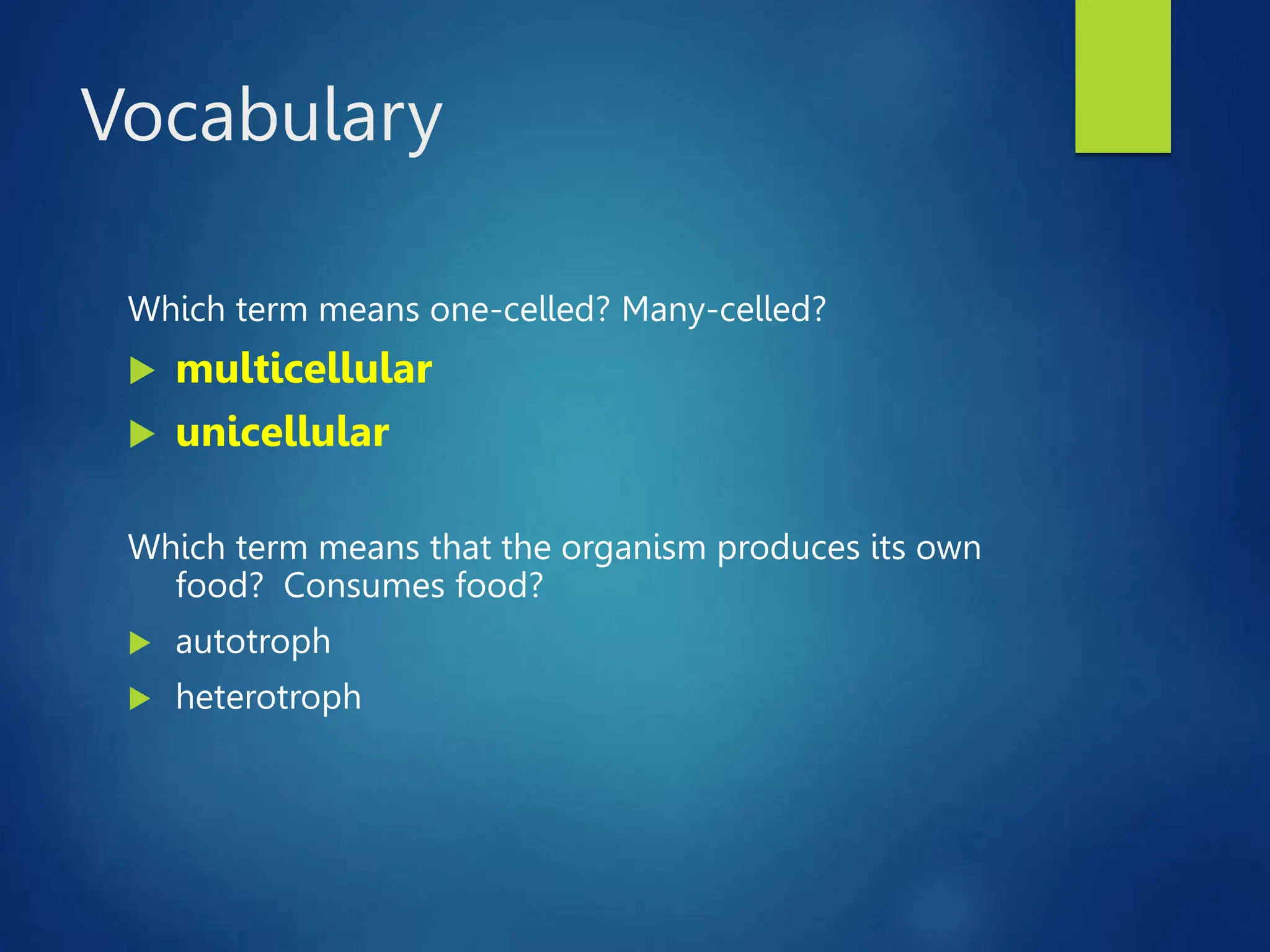 Vocabulary
Which term means one-celled? Many-celled?
 multicellular
 unicellular
Which term means that the organism produces its own
food? Consumes food?
 autotroph
 heterotroph
 