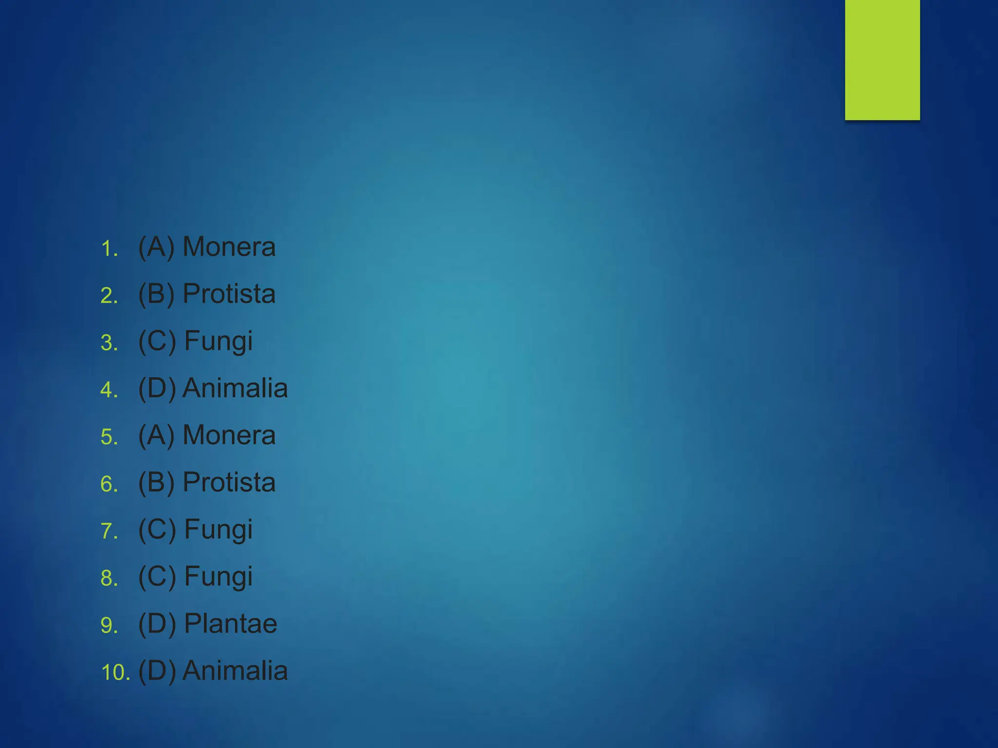 1. (A) Monera
2. (B) Protista
3. (C) Fungi
4. (D) Animalia
5. (A) Monera
6. (B) Protista
7. (C) Fungi
8. (C) Fungi
9. (D) Plantae
10. (D) Animalia
 