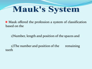 Mauk offered the profession a system of classification
based on the
1)Number, length and position of the spaces and
2)The number and position of the remaining
teeth
 