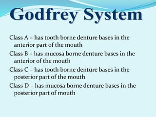 Class A – has tooth borne denture bases in the
anterior part of the mouth
Class B – has mucosa borne denture bases in the
anterior of the mouth
Class C – has tooth borne denture bases in the
posterior part of the mouth
Class D – has mucosa borne denture bases in the
posterior part of mouth
 
