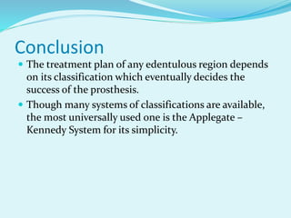 Conclusion
 The treatment plan of any edentulous region depends
on its classification which eventually decides the
success of the prosthesis.
 Though many systems of classifications are available,
the most universally used one is the Applegate –
Kennedy System for its simplicity.
 