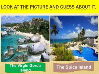 LOOK AT THE PICTURE AND GUESS ABOUT IT.
The Virgin Gorda
Island
The Spice Island
 