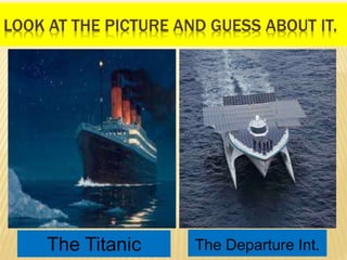 LOOK AT THE PICTURE AND GUESS ABOUT IT.
The Titanic The Departure Int.
 