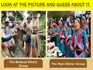 LOOK AT THE PICTURE AND GUESS ABOUT IT.
The Hani Ethnic Group
The Boitsuk Ethnic
Group
 
