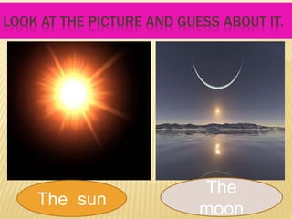 LOOK AT THE PICTURE AND GUESS ABOUT IT.
The sun
The
moon
 