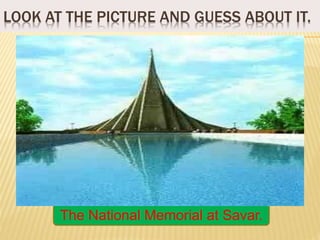 LOOK AT THE PICTURE AND GUESS ABOUT IT.
The National Memorial at Savar.
 