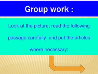 Group work :
Look at the picture; read the following
passage carefully and put the articles
where necessary:
 