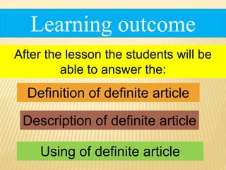 Learning outcome
Definition of definite article
Description of definite article
Using of definite article
After the lesson the students will be
able to answer the:
 