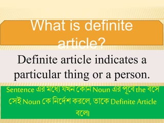 Definite article indicates a
particular thing or a person.
Sentenceএর মধ্যেযখন ক োন Noun এর পূধ্বেthe বধ্ে
কেইNoun ক ননধ্দেশ রধ্ে, তোধ্ Definite Article
বধ্ে।
What is definite
article?
 